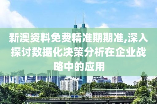 新澳资料免费精准期期准,深入探讨数据化决策分析在企业战略中的应用