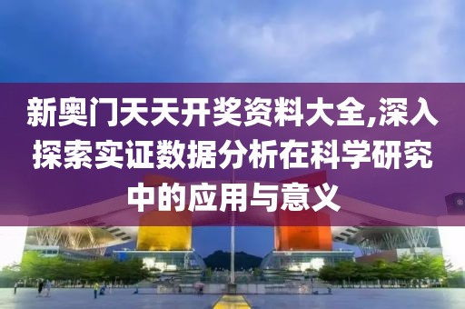 新奥门天天开奖资料大全,深入探索实证数据分析在科学研究中的应用与意义
