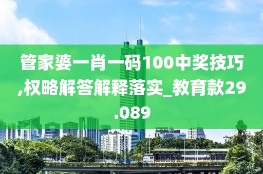 管家婆一肖一码100中奖技巧,权略解答解释落实_教育款29.089