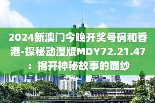 2024新澳门今晚开奖号码和香港-探秘动漫版MDY72.21.47：揭开神秘故事的面纱