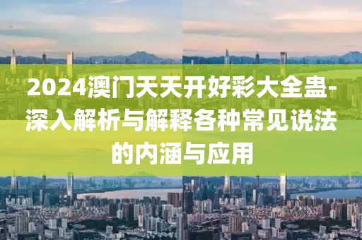 2024澳门天天开好彩大全蛊-深入解析与解释各种常见说法的内涵与应用