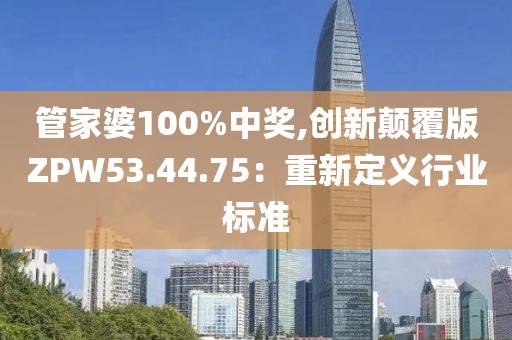 管家婆100%中奖,创新颠覆版ZPW53.44.75：重新定义行业标准