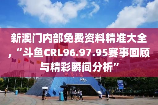 新澳门内部免费资料精准大全,“斗鱼CRL96.97.95赛事回顾与精彩瞬间分析”