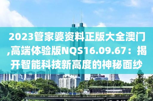 2023管家婆资料正版大全澳门,高端体验版NQS16.09.67：揭开智能科技新高度的神秘面纱