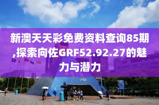 新澳天天彩免费资料查询85期,探索向佐GRF52.92.27的魅力与潜力