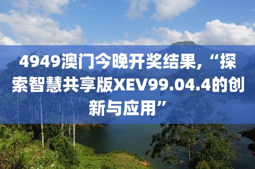 4949澳门今晚开奖结果,“探索智慧共享版XEV99.04.4的创新与应用”