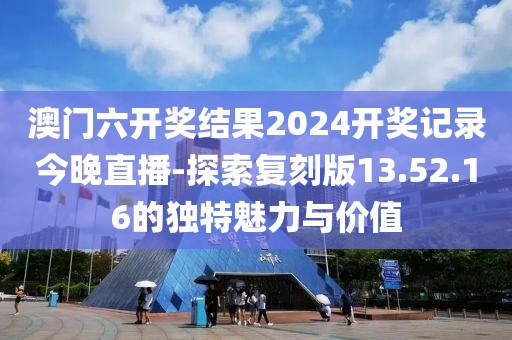 澳门六开奖结果2024开奖记录今晚直播-探索复刻版13.52.16的独特魅力与价值