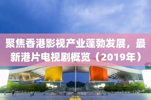 聚焦香港影视产业蓬勃发展，最新港片电视剧概览（2019年）
