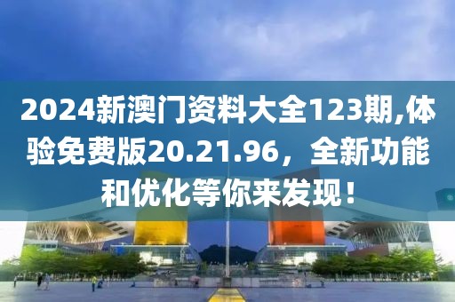 2024新澳门资料大全123期,体验免费版20.21.96，全新功能和优化等你来发现！