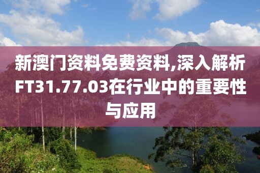 新澳门资料免费资料,深入解析FT31.77.03在行业中的重要性与应用