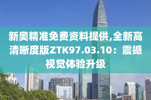 新奥精准免费资料提供,全新高清晰度版ZTK97.03.10：震撼视觉体验升级
