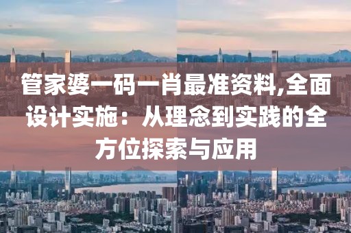 管家婆一码一肖最准资料,全面设计实施：从理念到实践的全方位探索与应用