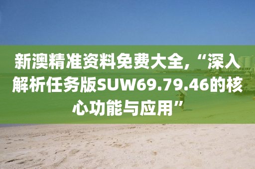 新澳精准资料免费大全,“深入解析任务版SUW69.79.46的核心功能与应用”