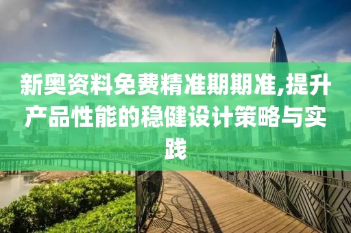 新奥资料免费精准期期准,提升产品性能的稳健设计策略与实践