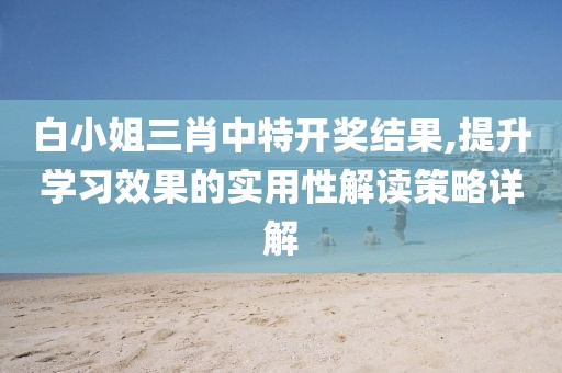 白小姐三肖中特开奖结果,提升学习效果的实用性解读策略详解
