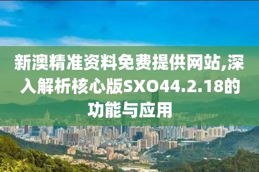 新澳精准资料免费提供网站,深入解析核心版SXO44.2.18的功能与应用