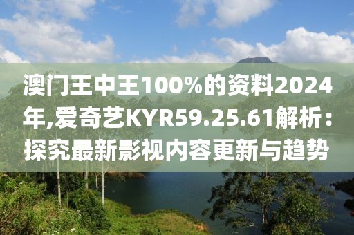 澳门王中王100%的资料2024年,爱奇艺KYR59.25.61解析：探究最新影视内容更新与趋势