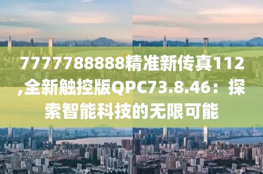 7777788888精准新传真112,全新触控版QPC73.8.46：探索智能科技的无限可能
