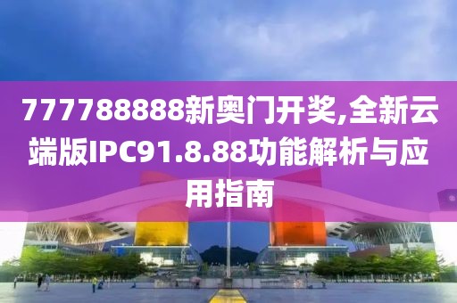 777788888新奥门开奖,全新云端版IPC91.8.88功能解析与应用指南