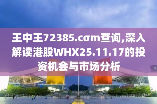 王中王72385.cσm查询,深入解读港股WHX25.11.17的投资机会与市场分析