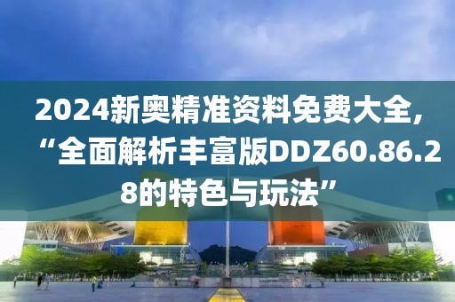 2024新奥精准资料免费大全,“全面解析丰富版DDZ60.86.28的特色与玩法”