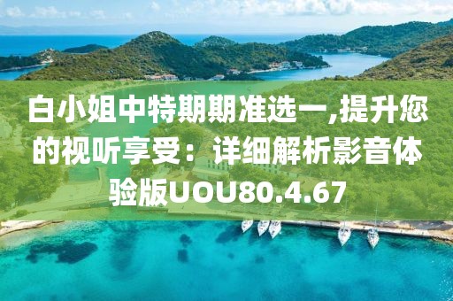 白小姐中特期期准选一,提升您的视听享受：详细解析影音体验版UOU80.4.67