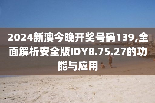 2024新澳今晚开奖号码139,全面解析安全版IDY8.75.27的功能与应用