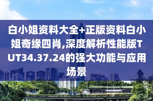 白小姐资料大全+正版资料白小姐奇缘四肖,深度解析性能版TUT34.37.24的强大功能与应用场景