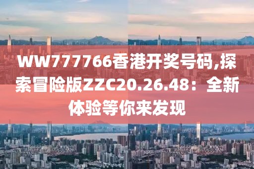 WW777766香港开奖号码,探索冒险版ZZC20.26.48：全新体验等你来发现
