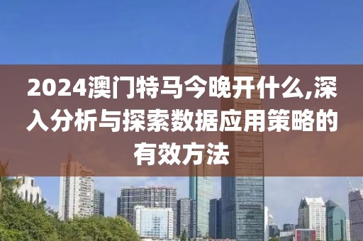 2024澳门特马今晚开什么,深入分析与探索数据应用策略的有效方法