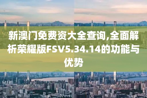 新澳门免费资大全查询,全面解析荣耀版FSV5.34.14的功能与优势