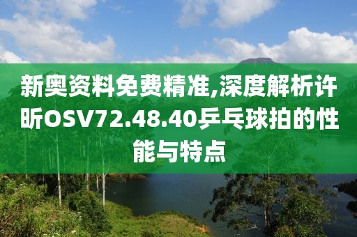 新奥资料免费精准,深度解析许昕OSV72.48.40乒乓球拍的性能与特点
