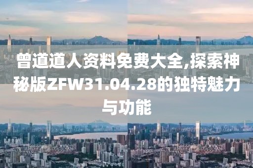 曾道道人资料免费大全,探索神秘版ZFW31.04.28的独特魅力与功能