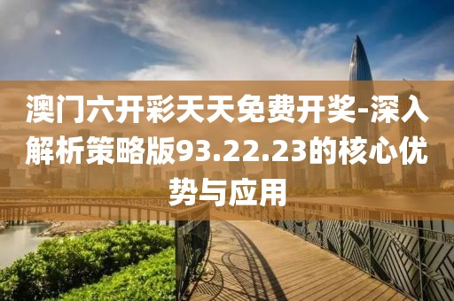 澳门六开彩天天免费开奖-深入解析策略版93.22.23的核心优势与应用