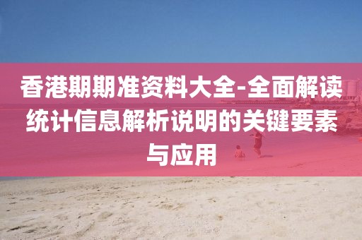 香港期期准资料大全-全面解读统计信息解析说明的关键要素与应用