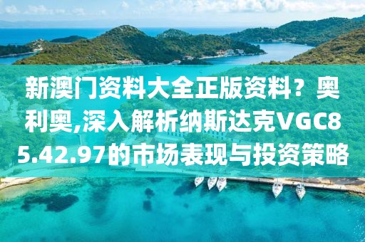 新澳门资料大全正版资料？奥利奥,深入解析纳斯达克VGC85.42.97的市场表现与投资策略