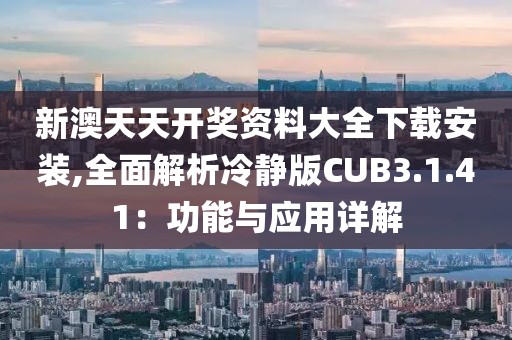 新澳天天开奖资料大全下载安装,全面解析冷静版CUB3.1.41：功能与应用详解