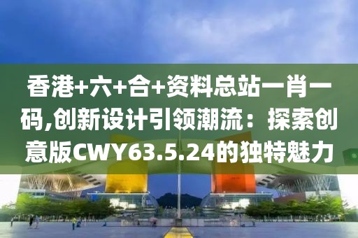 香港+六+合+资料总站一肖一码,创新设计引领潮流：探索创意版CWY63.5.24的独特魅力