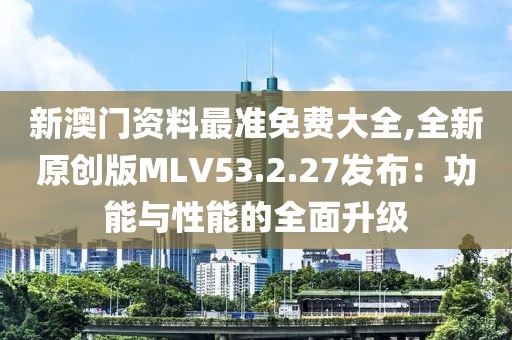 新澳门资料最准免费大全,全新原创版MLV53.2.27发布：功能与性能的全面升级