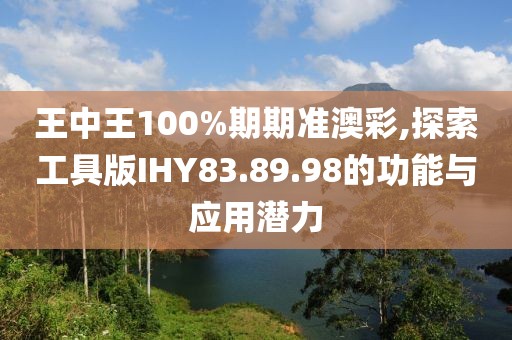 王中王100%期期准澳彩,探索工具版IHY83.89.98的功能与应用潜力