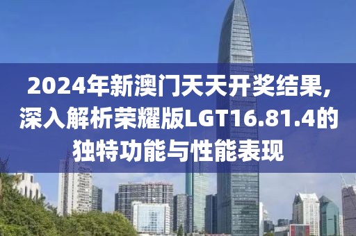 2024年新澳门天天开奖结果,深入解析荣耀版LGT16.81.4的独特功能与性能表现