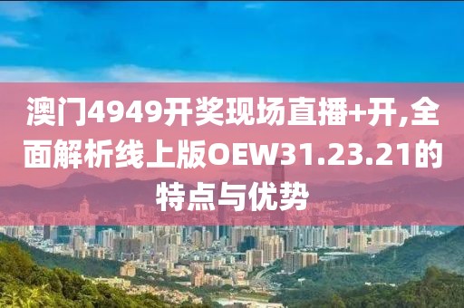 澳门4949开奖现场直播+开,全面解析线上版OEW31.23.21的特点与优势