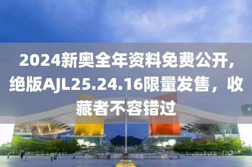 2024新奥全年资料免费公开,绝版AJL25.24.16限量发售，收藏者不容错过