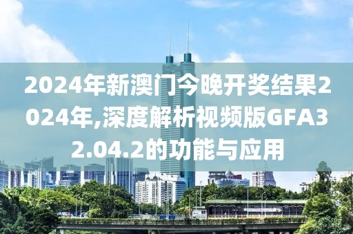 2024年新澳门今晚开奖结果2024年,深度解析视频版GFA32.04.2的功能与应用