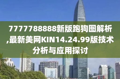 7777788888新版跑狗图解析,最新美网KIN14.24.99版技术分析与应用探讨
