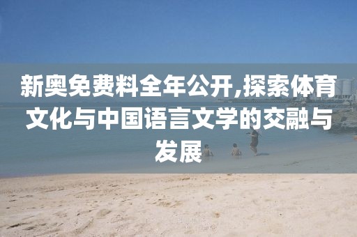 新奥免费料全年公开,探索体育文化与中国语言文学的交融与发展