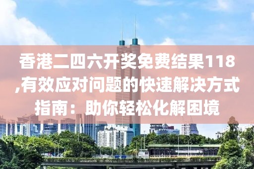 香港二四六开奖免费结果118,有效应对问题的快速解决方式指南：助你轻松化解困境
