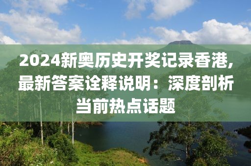 2024新奥历史开奖记录香港,最新答案诠释说明：深度剖析当前热点话题