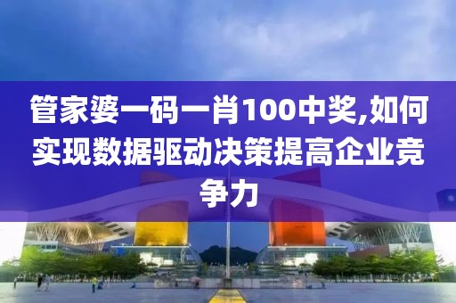 管家婆一码一肖100中奖,如何实现数据驱动决策提高企业竞争力