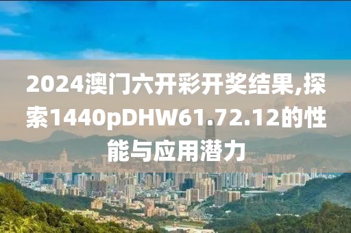 2024澳门六开彩开奖结果,探索1440pDHW61.72.12的性能与应用潜力